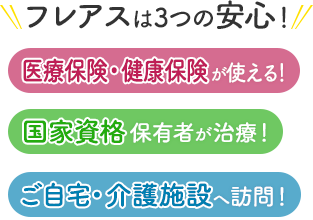 フレアスは3つの安心！医療保険・健康保険が使える！国家資格保有者が治療！ご自宅・介護施設へ訪問マッサージ！足立区